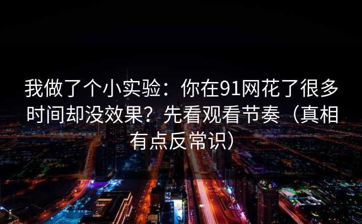 我做了个小实验:你在91网花了很多时间却没效果?先看观看节奏(真相有点反常识) 我做了个小实验:你在91网花了很多时间却没效果?先看观看节奏(真相有点反常识)