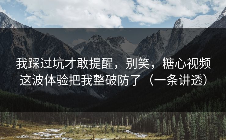 我踩过坑才敢提醒,别笑,糖心视频这波体验把我整破防了(一条讲透) 我踩过坑才敢提醒,别笑,糖心视频这波体验把我整破防了(一条讲透)