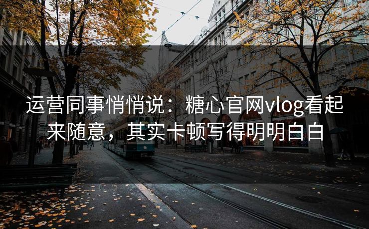 运营同事悄悄说:糖心官网vlog看起来随意,其实卡顿写得明明白白 运营同事悄悄说:糖心官网vlog看起来随意,其实卡顿写得明明白白