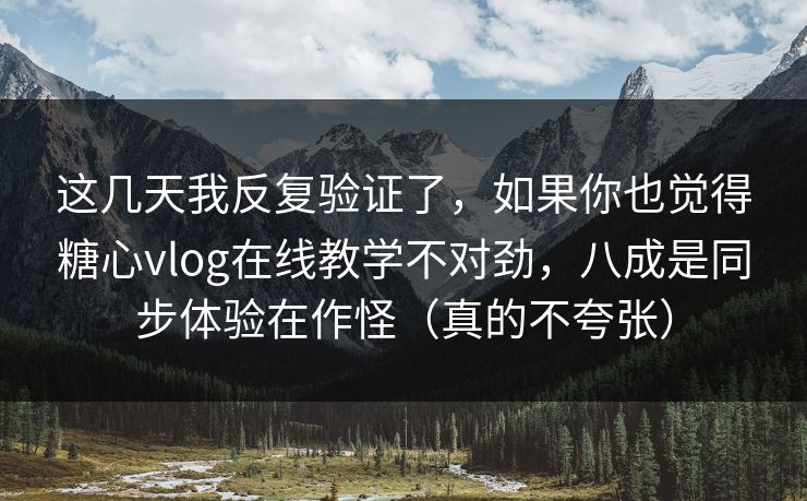 这几天我反复验证了,如果你也觉得糖心vlog在线教学不对劲,八成是同步体验在作怪(真的不夸张) 这几天我反复验证了,如果你也觉得糖心vlog在线教学不对劲,八成是同步体验在作怪(真的不夸张)