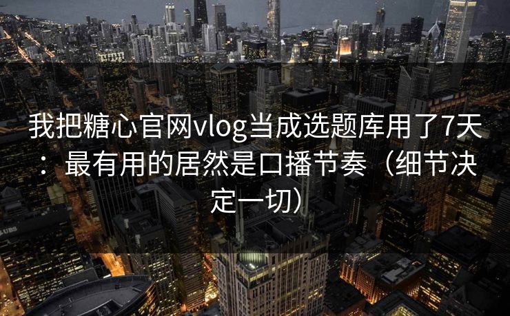 我把糖心官网vlog当成选题库用了7天：最有用的居然是口播节奏（细节决定一切）