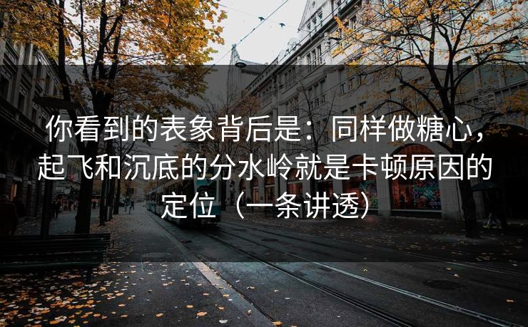 你看到的表象背后是:同样做糖心,起飞和沉底的分水岭就是卡顿原因的定位(一条讲透) 你看到的表象背后是:同样做糖心,起飞和沉底的分水岭就是卡顿原因的定位(一条讲透)