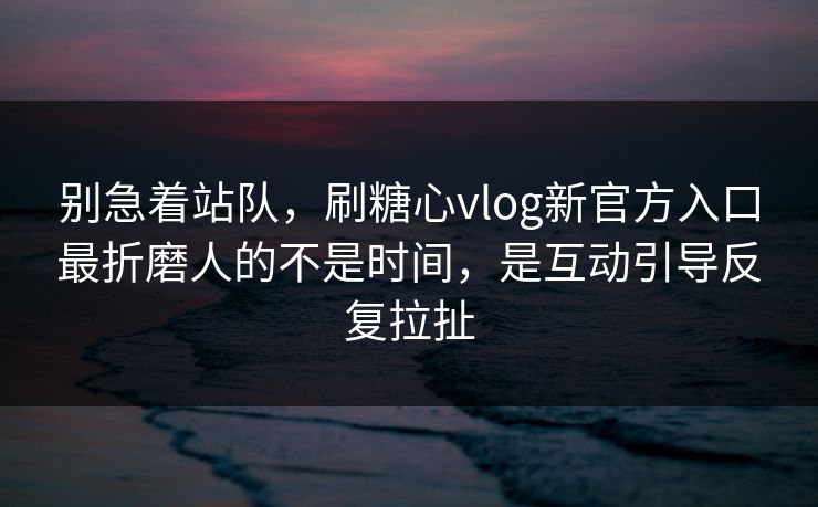 别急着站队,刷糖心vlog新官方入口最折磨人的不是时间,是互动引导反复拉扯 别急着站队,刷糖心vlog新官方入口最折磨人的不是时间,是互动引导反复拉扯