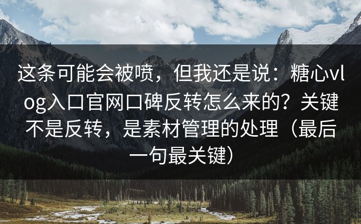 这条可能会被喷，但我还是说：糖心vlog入口官网口碑反转怎么来的？关键不是反转，是素材管理的处理（最后一句最关键）
