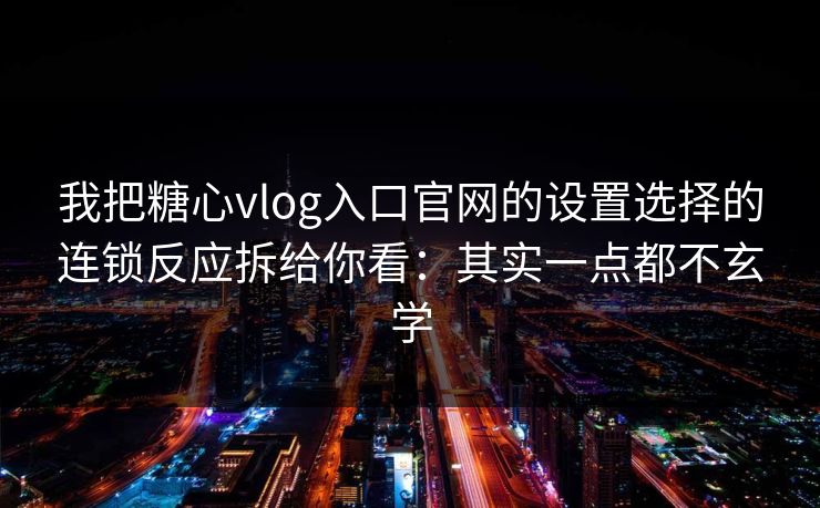 我把糖心vlog入口官网的设置选择的连锁反应拆给你看：其实一点都不玄学