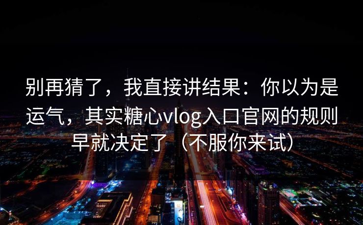 别再猜了，我直接讲结果：你以为是运气，其实糖心vlog入口官网的规则早就决定了（不服你来试）