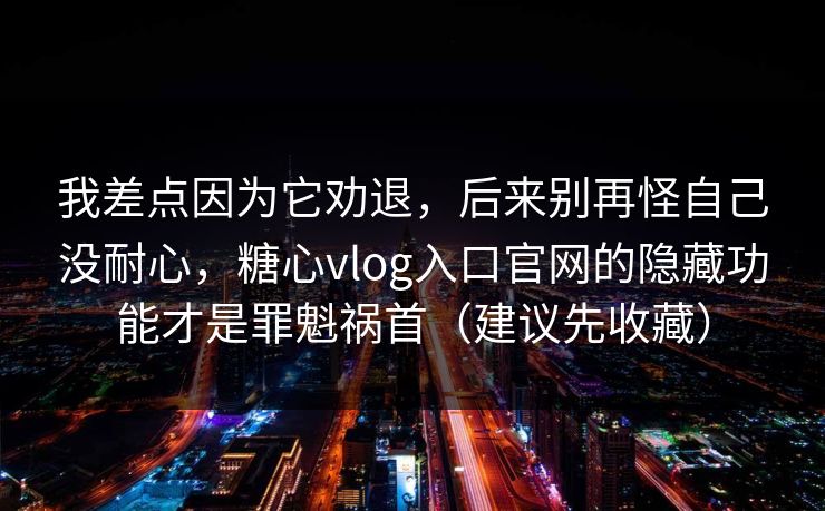 我差点因为它劝退,后来别再怪自己没耐心,糖心vlog入口官网的隐藏功能才是罪魁祸首(建议先收藏) 我差点因为它劝退,后来别再怪自己没耐心,糖心vlog入口官网的隐藏功能才是罪魁祸首(建议先收藏)