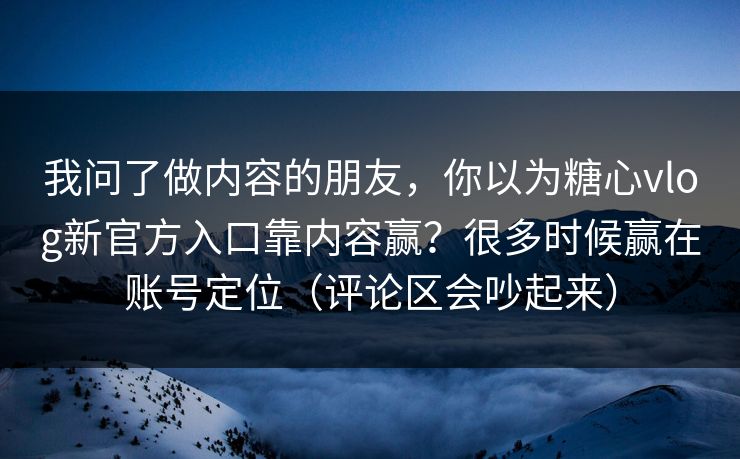 我问了做内容的朋友,你以为糖心vlog新官方入口靠内容赢?很多时候赢在账号定位(评论区会吵起来) 我问了做内容的朋友,你以为糖心vlog新官方入口靠内容赢?很多时候赢在账号定位(评论区会吵起来)
