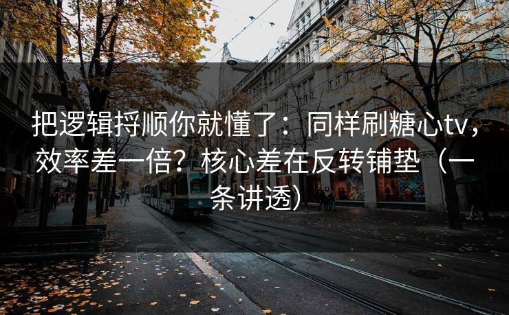 把逻辑捋顺你就懂了：同样刷糖心tv，效率差一倍？核心差在反转铺垫（一条讲透）