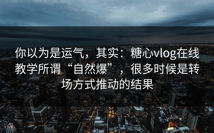 你以为是运气，其实：糖心vlog在线教学所谓“自然爆”，很多时候是转场方式推动的结果