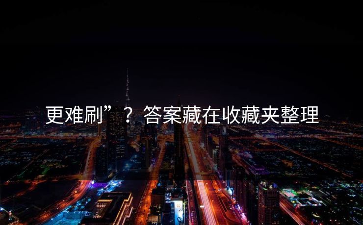 更难刷”？答案藏在收藏夹整理