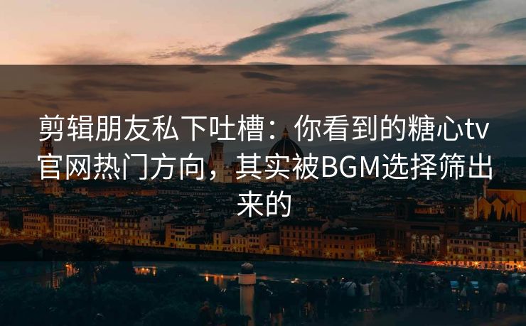 剪辑朋友私下吐槽：你看到的糖心tv官网热门方向，其实被BGM选择筛出来的