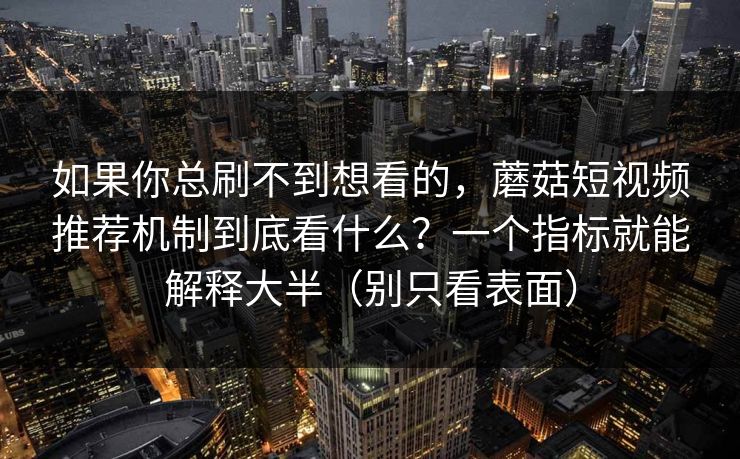 如果你总刷不到想看的，蘑菇短视频推荐机制到底看什么？一个指标就能解释大半（别只看表面）