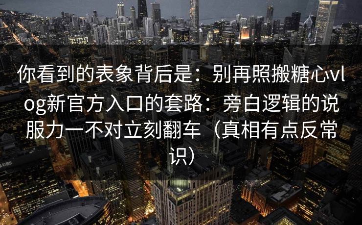 你看到的表象背后是：别再照搬糖心vlog新官方入口的套路：旁白逻辑的说服力一不对立刻翻车（真相有点反常识）