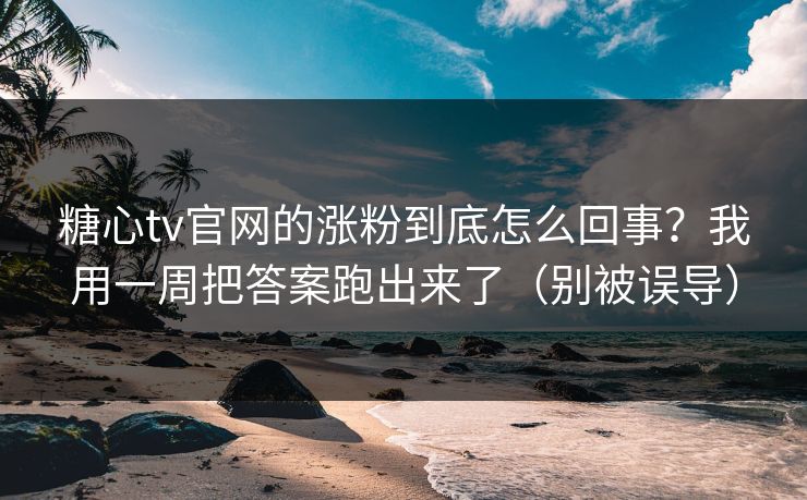 糖心tv官网的涨粉到底怎么回事?我用一周把答案跑出来了(别被误导) 糖心tv官网的涨粉到底怎么回事?我用一周把答案跑出来了(别被误导)