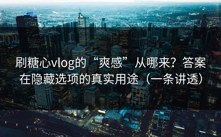 刷糖心vlog的“爽感”从哪来？答案在隐藏选项的真实用途（一条讲透）