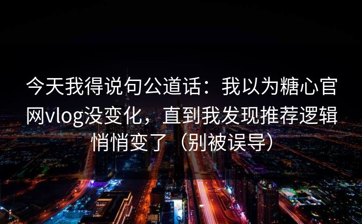 今天我得说句公道话：我以为糖心官网vlog没变化，直到我发现推荐逻辑悄悄变了（别被误导）