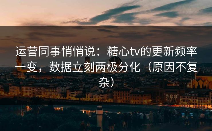 运营同事悄悄说：糖心tv的更新频率一变，数据立刻两极分化（原因不复杂）