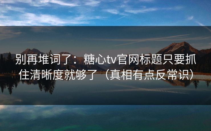 别再堆词了:糖心tv官网标题只要抓住清晰度就够了(真相有点反常识) 别再堆词了:糖心tv官网标题只要抓住清晰度就够了(真相有点反常识)