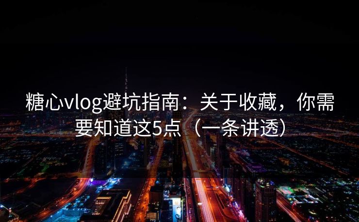 糖心vlog避坑指南:关于收藏,你需要知道这5点(一条讲透) 糖心vlog避坑指南:关于收藏,你需要知道这5点(一条讲透)
