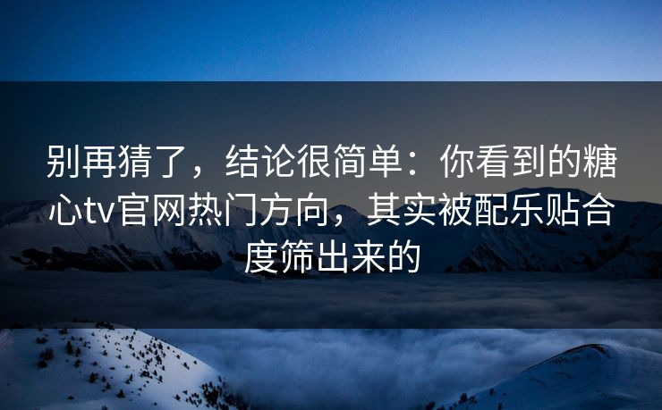 别再猜了,结论很简单:你看到的糖心tv官网热门方向,其实被配乐贴合度筛出来的 别再猜了,结论很简单:你看到的糖心tv官网热门方向,其实被配乐贴合度筛出来的