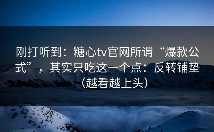 刚打听到：糖心tv官网所谓“爆款公式”，其实只吃这一个点：反转铺垫（越看越上头）