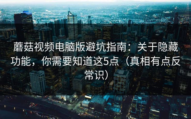 蘑菇视频电脑版避坑指南:关于隐藏功能,你需要知道这5点(真相有点反常识) 蘑菇视频电脑版避坑指南:关于隐藏功能,你需要知道这5点(真相有点反常识)