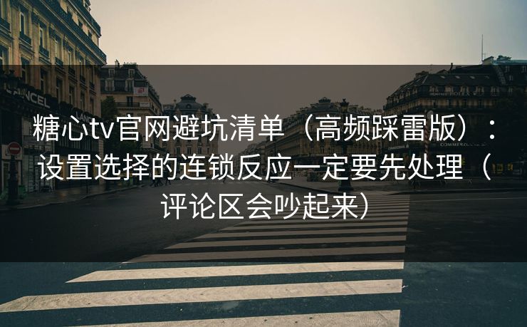 糖心tv官网避坑清单（高频踩雷版）：设置选择的连锁反应一定要先处理（评论区会吵起来）