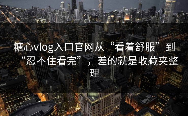 糖心vlog入口官网从“看着舒服”到“忍不住看完”，差的就是收藏夹整理