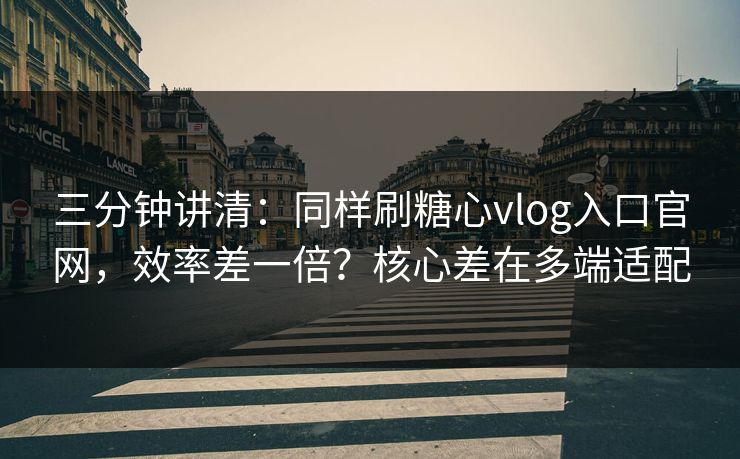 三分钟讲清:同样刷糖心vlog入口官网,效率差一倍?核心差在多端适配 三分钟讲清:同样刷糖心vlog入口官网,效率差一倍?核心差在多端适配
