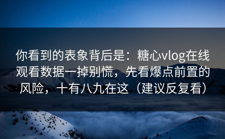 你看到的表象背后是：糖心vlog在线观看数据一掉别慌，先看爆点前置的风险，十有八九在这（建议反复看）
