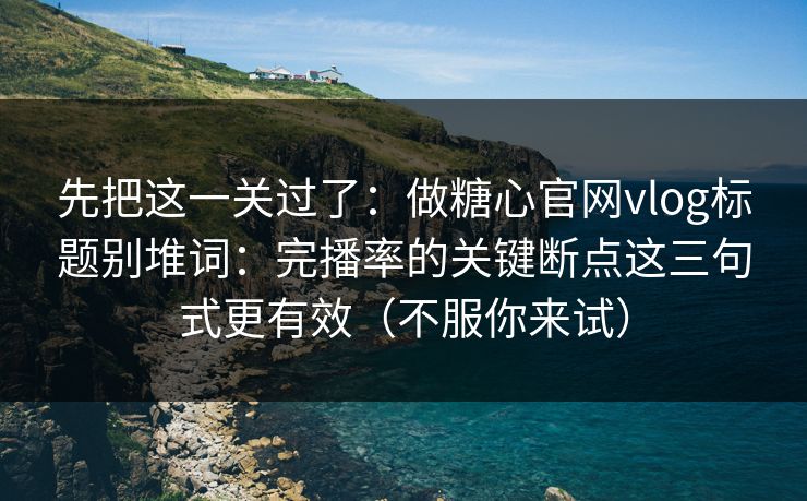 先把这一关过了:做糖心官网vlog标题别堆词:完播率的关键断点这三句式更有效(不服你来试) 先把这一关过了:做糖心官网vlog标题别堆词:完播率的关键断点这三句式更有效(不服你来试)