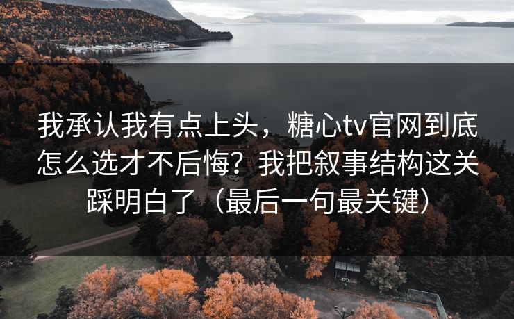 我承认我有点上头，糖心tv官网到底怎么选才不后悔？我把叙事结构这关踩明白了（最后一句最关键）