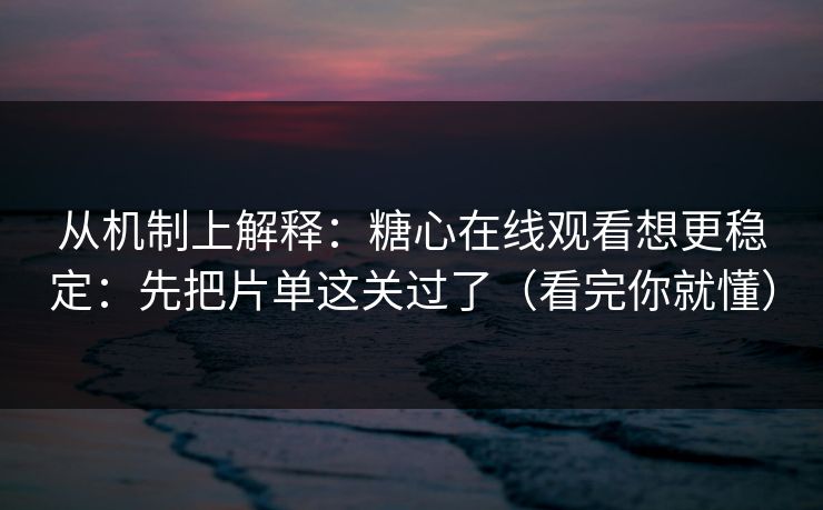 从机制上解释：糖心在线观看想更稳定：先把片单这关过了（看完你就懂）