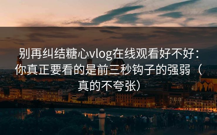 别再纠结糖心vlog在线观看好不好:你真正要看的是前三秒钩子的强弱(真的不夸张) 别再纠结糖心vlog在线观看好不好:你真正要看的是前三秒钩子的强弱(真的不夸张)