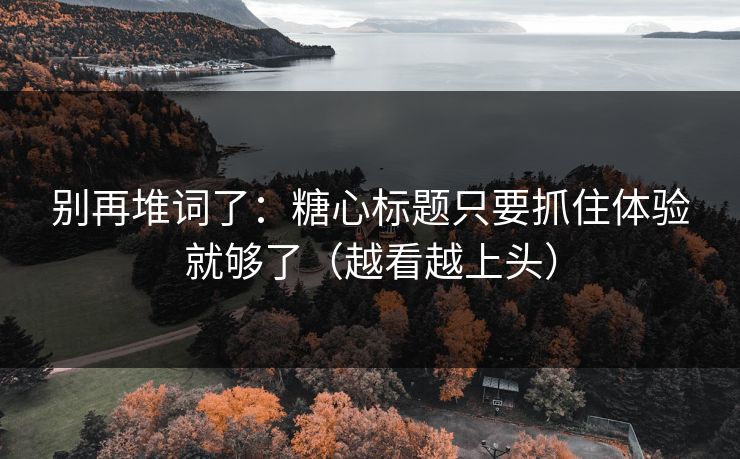 别再堆词了：糖心标题只要抓住体验就够了（越看越上头）