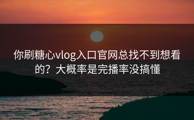 你刷糖心vlog入口官网总找不到想看的?大概率是完播率没搞懂 你刷糖心vlog入口官网总找不到想看的?大概率是完播率没搞懂