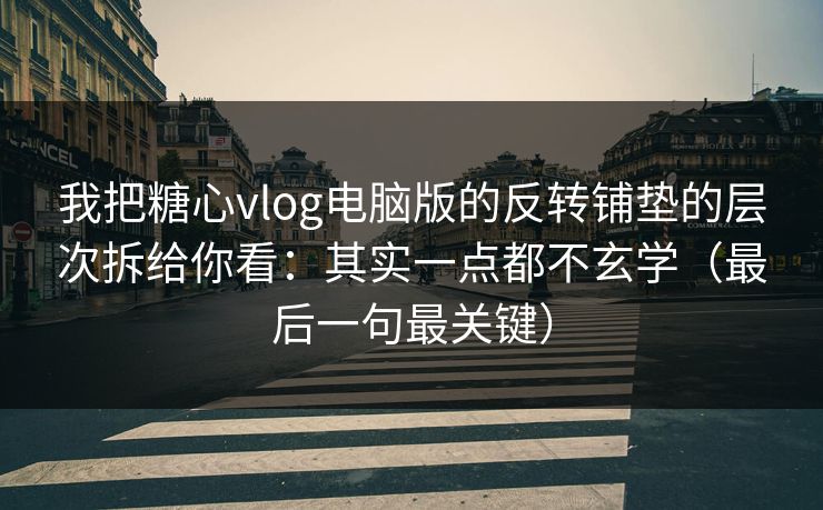 我把糖心vlog电脑版的反转铺垫的层次拆给你看:其实一点都不玄学(最后一句最关键) 我把糖心vlog电脑版的反转铺垫的层次拆给你看:其实一点都不玄学(最后一句最关键)