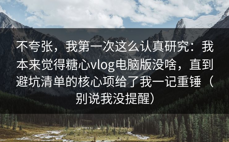 不夸张，我第一次这么认真研究：我本来觉得糖心vlog电脑版没啥，直到避坑清单的核心项给了我一记重锤（别说我没提醒）