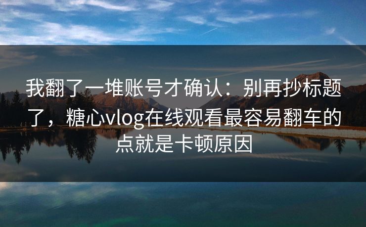 我翻了一堆账号才确认:别再抄标题了,糖心vlog在线观看最容易翻车的点就是卡顿原因 我翻了一堆账号才确认:别再抄标题了,糖心vlog在线观看最容易翻车的点就是卡顿原因