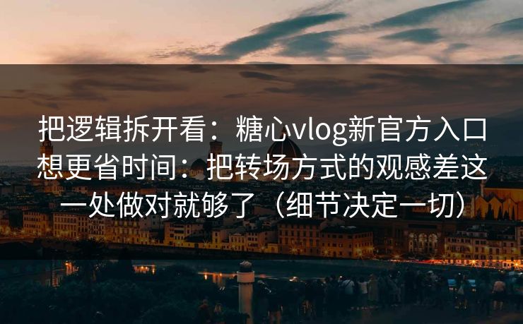 把逻辑拆开看:糖心vlog新官方入口想更省时间:把转场方式的观感差这一处做对就够了(细节决定一切) 把逻辑拆开看:糖心vlog新官方入口想更省时间:把转场方式的观感差这一处做对就够了(细节决定一切)