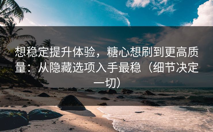 想稳定提升体验,糖心想刷到更高质量:从隐藏选项入手最稳(细节决定一切) 想稳定提升体验,糖心想刷到更高质量:从隐藏选项入手最稳(细节决定一切)