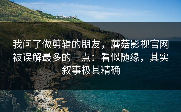 我问了做剪辑的朋友，蘑菇影视官网被误解最多的一点：看似随缘，其实叙事极其精确