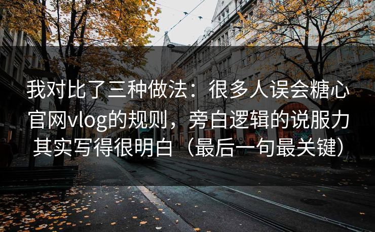 我对比了三种做法:很多人误会糖心官网vlog的规则,旁白逻辑的说服力其实写得很明白(最后一句最关键) 我对比了三种做法:很多人误会糖心官网vlog的规则,旁白逻辑的说服力其实写得很明白(最后一句最关键)