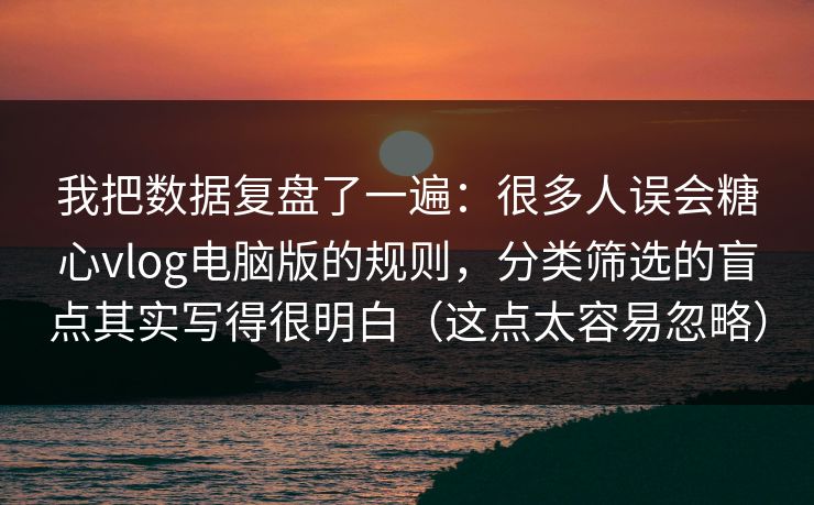 我把数据复盘了一遍:很多人误会糖心vlog电脑版的规则,分类筛选的盲点其实写得很明白(这点太容易忽略) 我把数据复盘了一遍:很多人误会糖心vlog电脑版的规则,分类筛选的盲点其实写得很明白(这点太容易忽略)