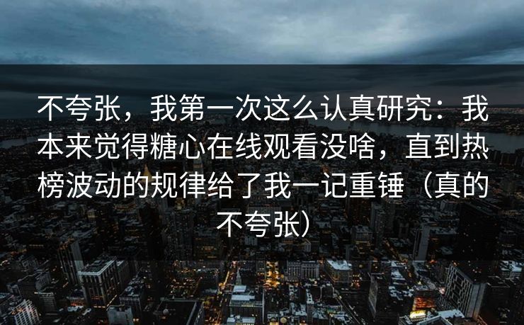 不夸张，我第一次这么认真研究：我本来觉得糖心在线观看没啥，直到热榜波动的规律给了我一记重锤（真的不夸张）