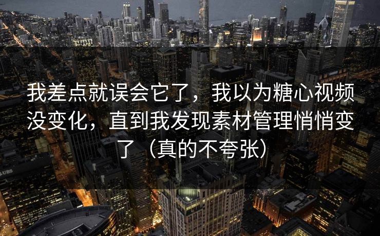我差点就误会它了,我以为糖心视频没变化,直到我发现素材管理悄悄变了(真的不夸张) 我差点就误会它了,我以为糖心视频没变化,直到我发现素材管理悄悄变了(真的不夸张)