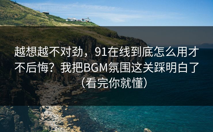 越想越不对劲,91在线到底怎么用才不后悔?我把BGM氛围这关踩明白了(看完你就懂) 越想越不对劲,91在线到底怎么用才不后悔?我把BGM氛围这关踩明白了(看完你就懂)