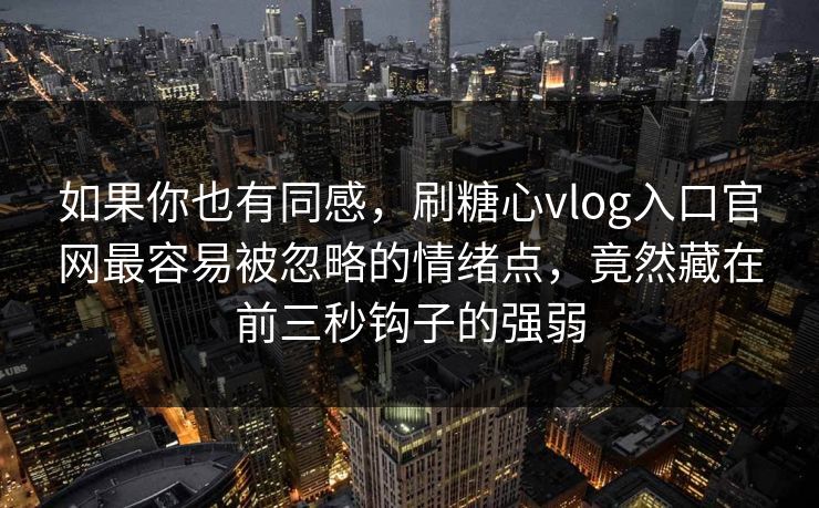 如果你也有同感,刷糖心vlog入口官网最容易被忽略的情绪点,竟然藏在前三秒钩子的强弱 如果你也有同感,刷糖心vlog入口官网最容易被忽略的情绪点,竟然藏在前三秒钩子的强弱