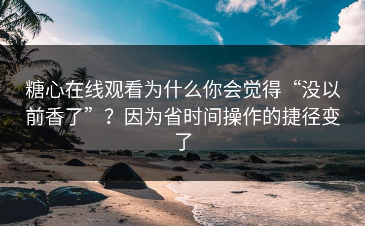 糖心在线观看为什么你会觉得“没以前香了”?因为省时间操作的捷径变了 糖心在线观看为什么你会觉得“没以前香了”?因为省时间操作的捷径变了